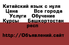 Китайский язык с нуля. › Цена ­ 750 - Все города Услуги » Обучение. Курсы   . Башкортостан респ.